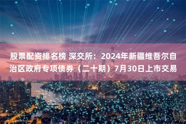 股票配资排名榜 深交所：2024年新疆维吾尔自治区政府专项债券（二十期）7月30日上市交易