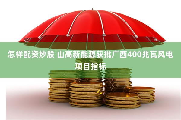 怎样配资炒股 山高新能源获批广西400兆瓦风电项目指标