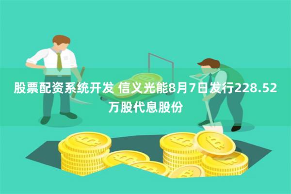 股票配资系统开发 信义光能8月7日发行228.52万股代息股份