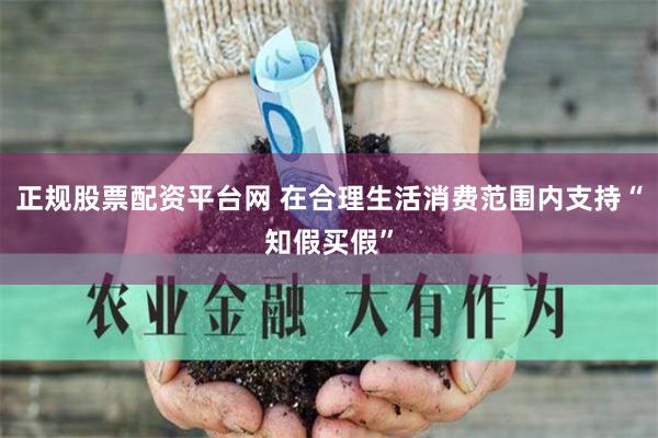 正规股票配资平台网 在合理生活消费范围内支持“知假买假”