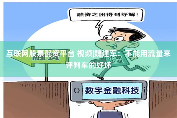 互联网股票配资平台 视频|魏建军：不能用流量来评判车的好坏