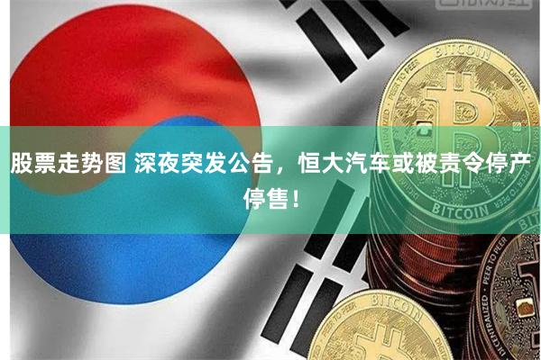 股票走势图 深夜突发公告，恒大汽车或被责令停产停售！