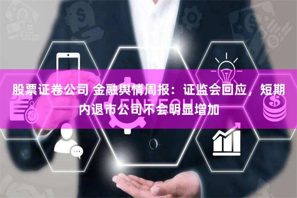 股票证卷公司 金融舆情周报：证监会回应，短期内退市公司不会明显增加