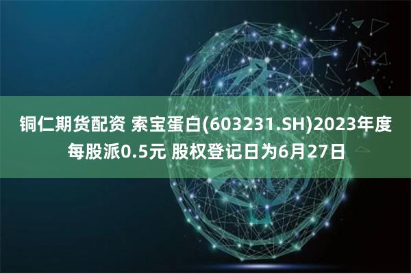 铜仁期货配资 索宝蛋白(603231.SH)2023年度每股派0.5元 股权登记日为6月27日