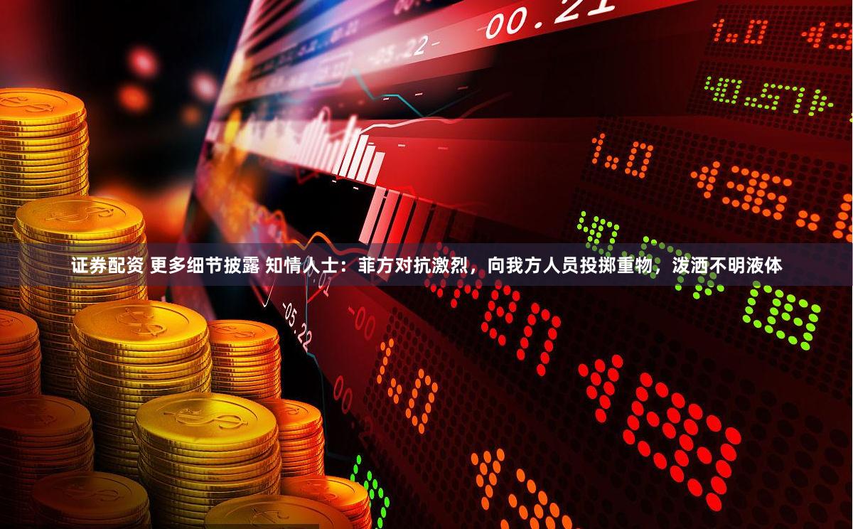 证券配资 更多细节披露 知情人士：菲方对抗激烈，向我方人员投掷重物，泼洒不明液体