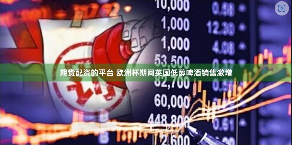 期货配资的平台 欧洲杯期间英国低醇啤酒销售激增