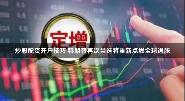 炒股配资开户技巧 特朗普再次当选将重新点燃全球通胀