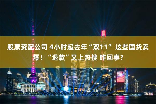 股票资配公司 4小时超去年“双11” 这些国货卖爆！“退款”又上热搜 咋回事？