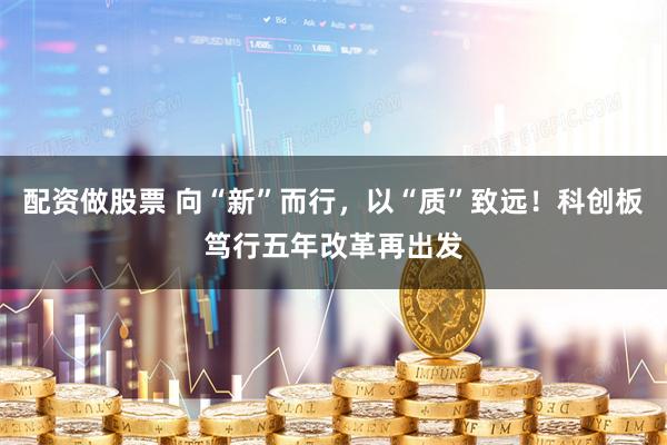 配资做股票 向“新”而行，以“质”致远！科创板笃行五年改革再出发