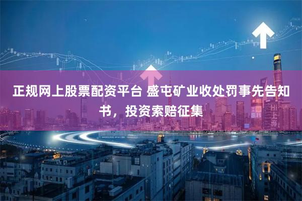 正规网上股票配资平台 盛屯矿业收处罚事先告知书，投资索赔征集