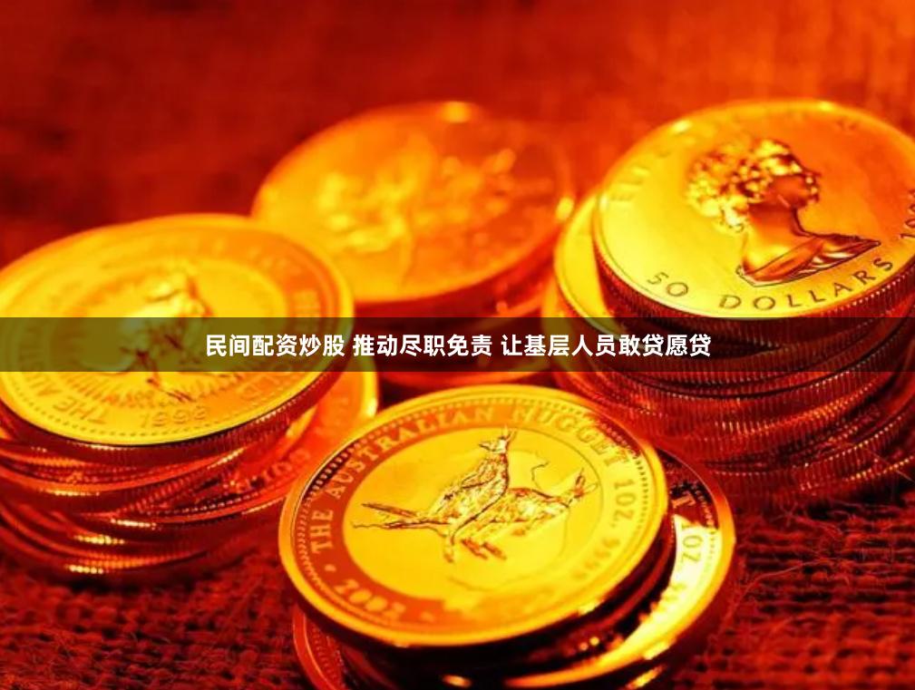 民间配资炒股 推动尽职免责 让基层人员敢贷愿贷