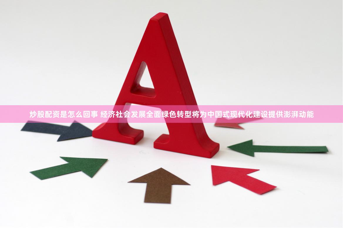炒股配资是怎么回事 经济社会发展全面绿色转型将为中国式现代化建设提供澎湃动能