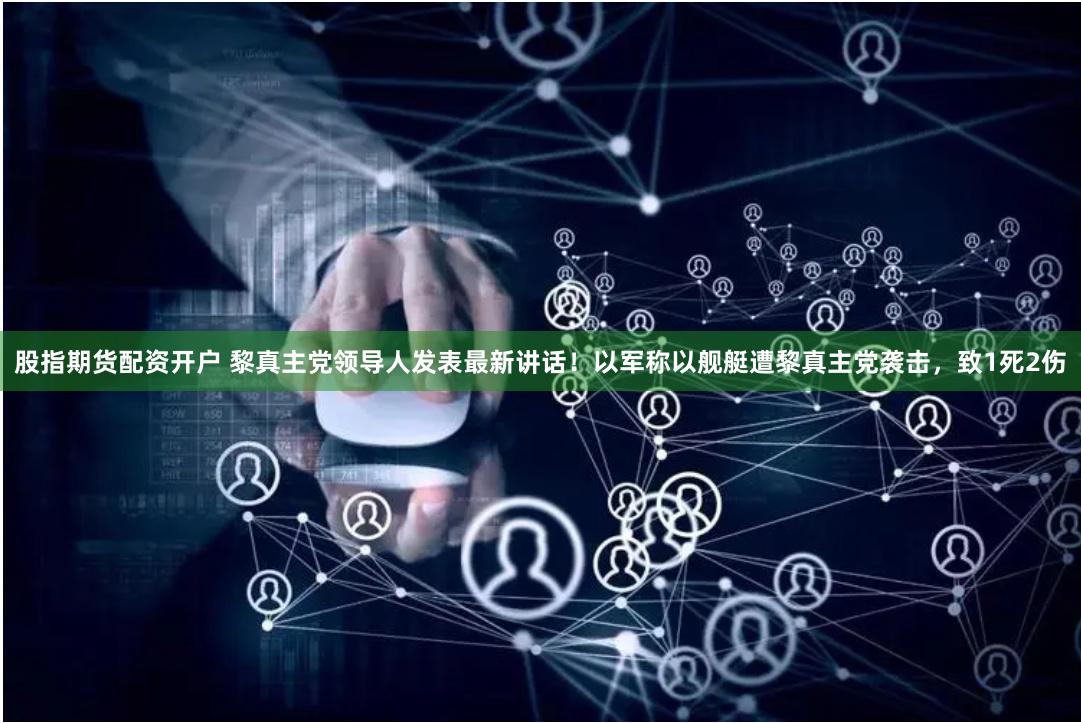 股指期货配资开户 黎真主党领导人发表最新讲话！以军称以舰艇遭黎真主党袭击，致1死2伤