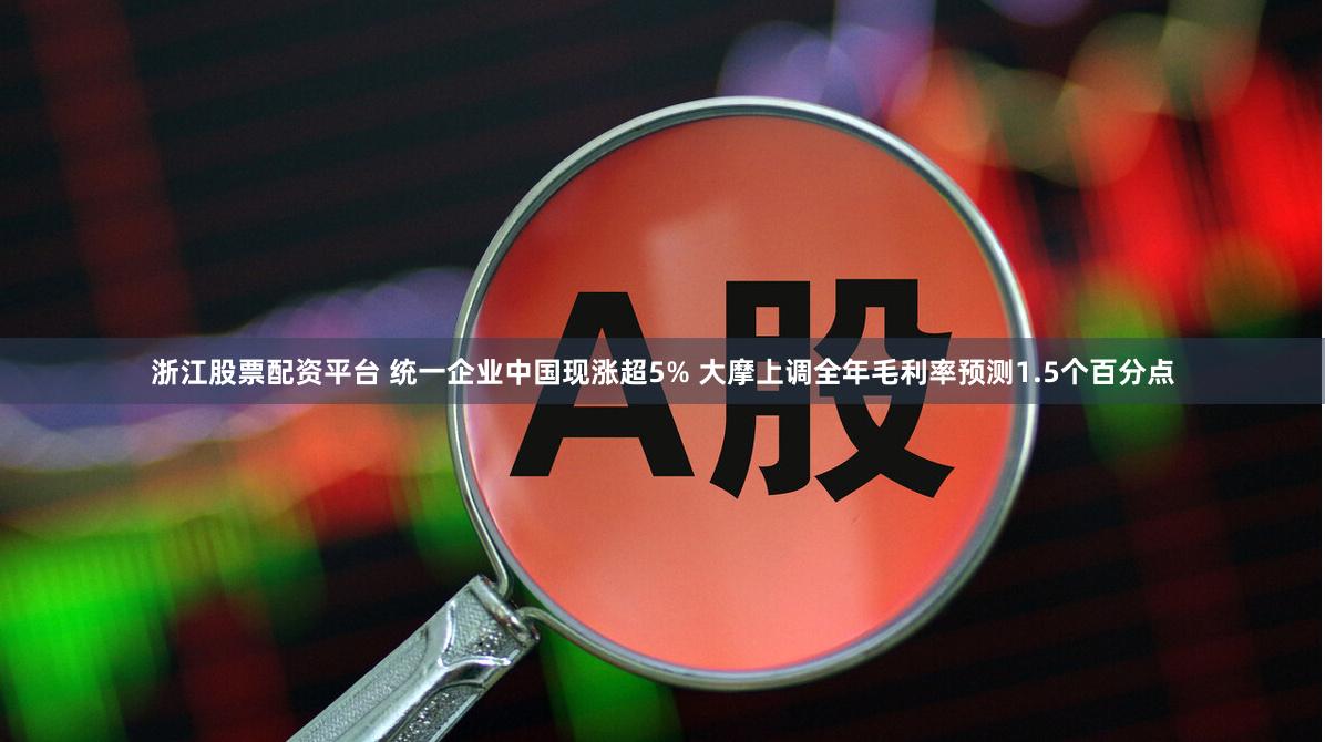 浙江股票配资平台 统一企业中国现涨超5% 大摩上调全年毛利率预测1.5个百分点