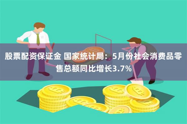 股票配资保证金 国家统计局：5月份社会消费品零售总额同比增长3.7%