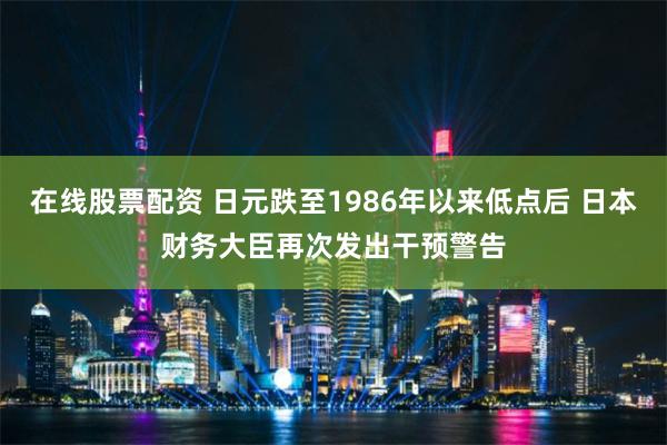 在线股票配资 日元跌至1986年以来低点后 日本财务大臣再次发出干预警告