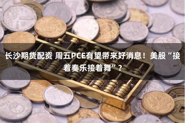 长沙期货配资 周五PCE有望带来好消息！美股“接着奏乐接着舞”？