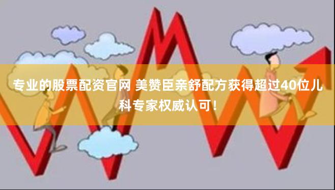 专业的股票配资官网 美赞臣亲舒配方获得超过40位儿科专家权威认可！