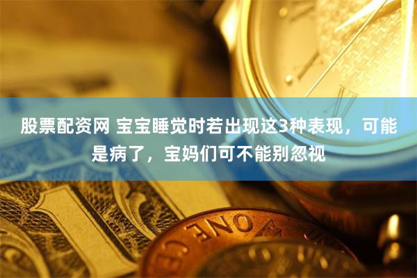 股票配资网 宝宝睡觉时若出现这3种表现，可能是病了，宝妈们可不能别忽视