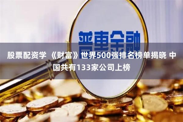 股票配资学 《财富》世界500强排名榜单揭晓 中国共有133家公司上榜