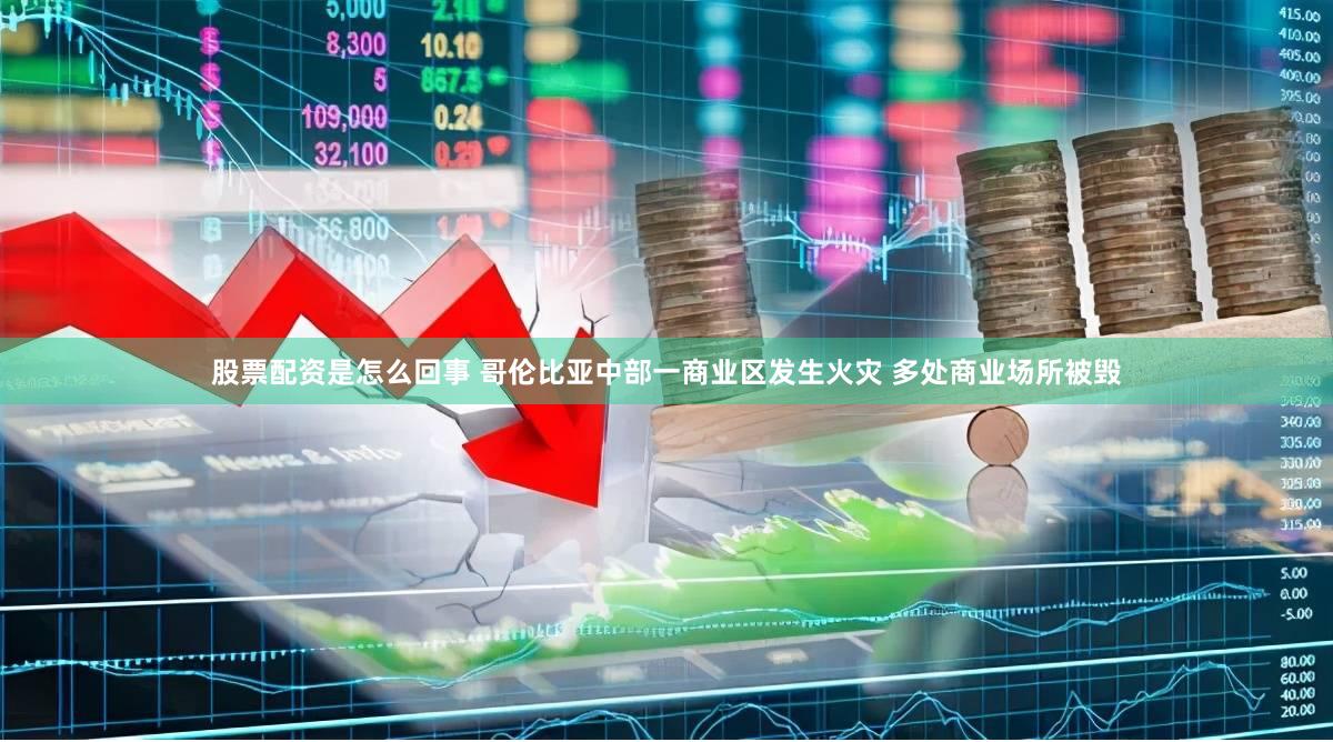 股票配资是怎么回事 哥伦比亚中部一商业区发生火灾 多处商业场所被毁