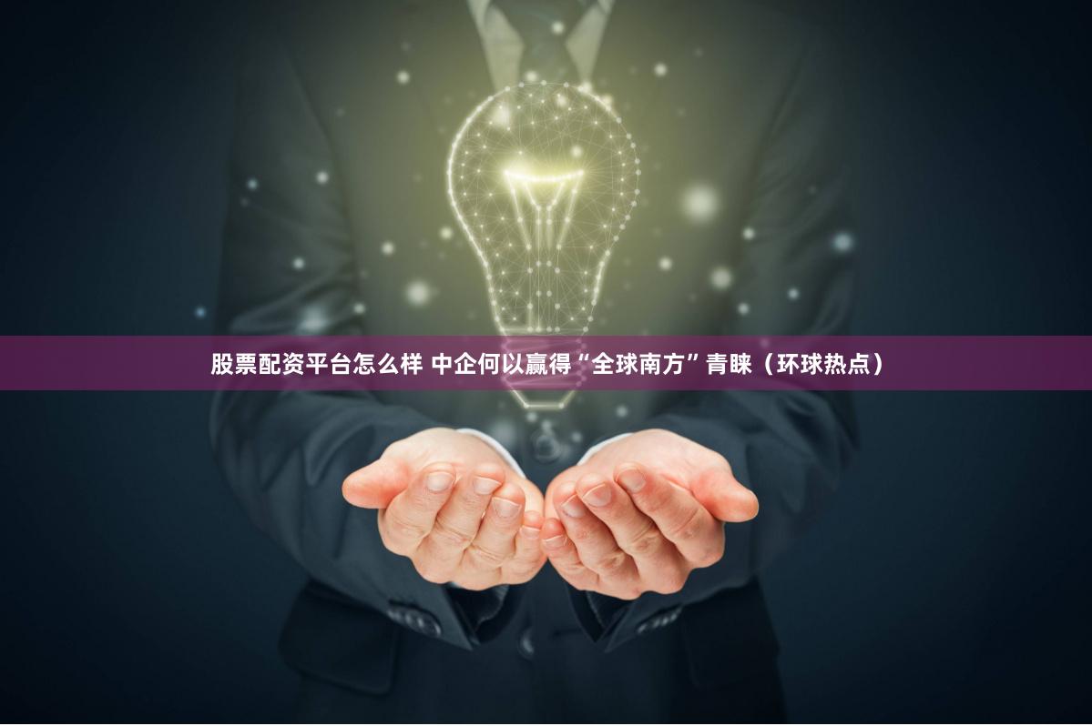 股票配资平台怎么样 中企何以赢得“全球南方”青睐（环球热点）