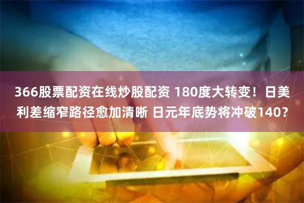 366股票配资在线炒股配资 180度大转变！日美利差缩窄路径愈加清晰 日元年底势将冲破140？
