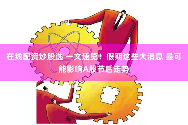 在线配资炒股选 一文速览！假期这些大消息 最可能影响A股节后走势