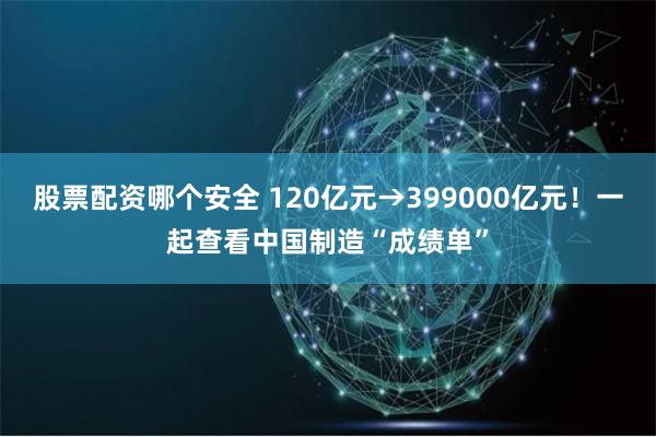 股票配资哪个安全 120亿元→399000亿元！一起查看中国制造“成绩单”