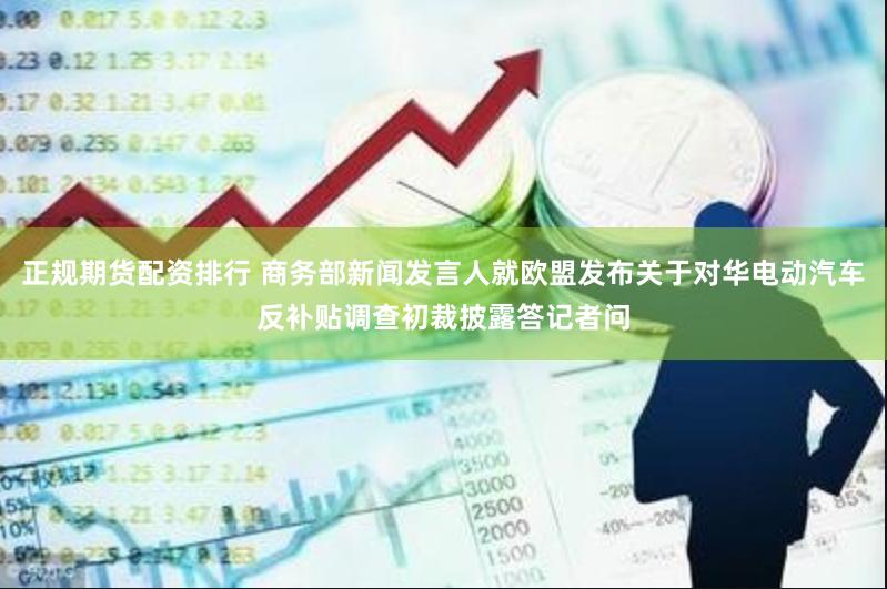 正规期货配资排行 商务部新闻发言人就欧盟发布关于对华电动汽车反补贴调查初裁披露答记者问