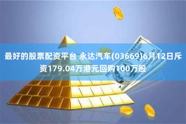 最好的股票配资平台 永达汽车(03669)6月12日斥资179.04万港元回购100万股