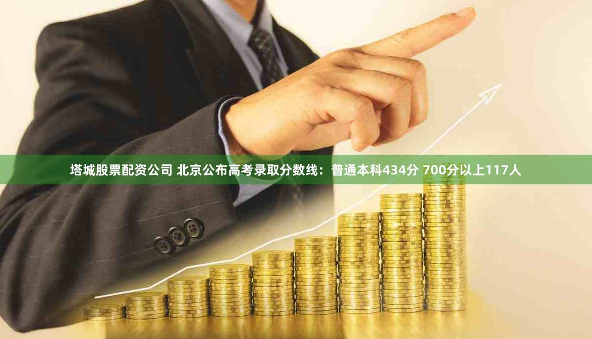 塔城股票配资公司 北京公布高考录取分数线：普通本科434分 700分以上117人