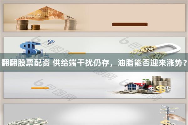 翻翻股票配资 供给端干扰仍存，油脂能否迎来涨势？