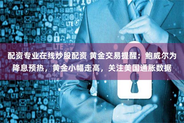 配资专业在线炒股配资 黄金交易提醒：鲍威尔为降息预热，黄金小幅走高，关注美国通胀数据