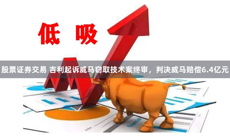 股票证券交易 吉利起诉威马窃取技术案终审，判决威马赔偿6.4亿元