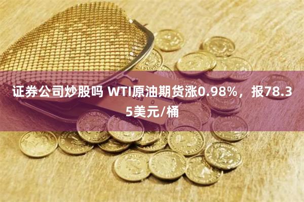 证券公司炒股吗 WTI原油期货涨0.98%，报78.35美元/桶