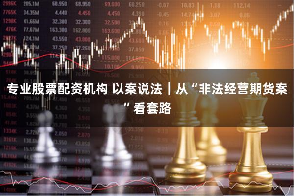 专业股票配资机构 以案说法｜从“非法经营期货案”看套路