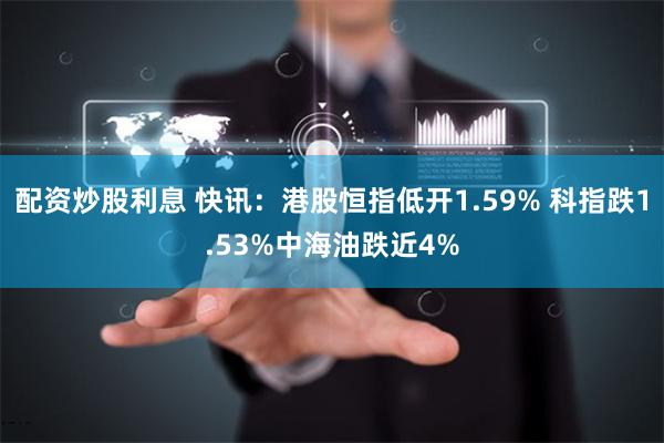 配资炒股利息 快讯：港股恒指低开1.59% 科指跌1.53%中海油跌近4%