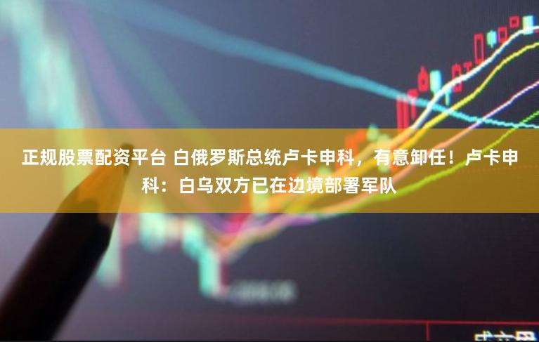 正规股票配资平台 白俄罗斯总统卢卡申科，有意卸任！卢卡申科：白乌双方已在边境部署军队