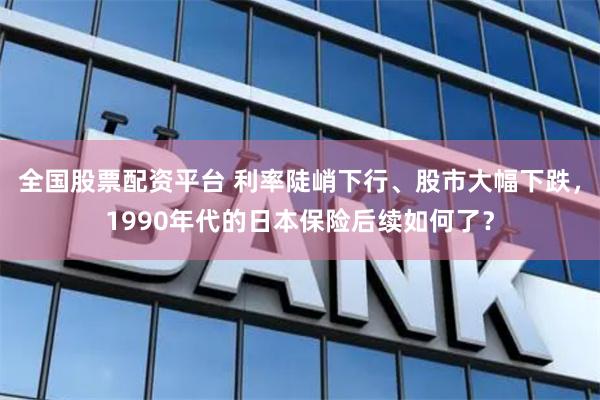 全国股票配资平台 利率陡峭下行、股市大幅下跌，1990年代的日本保险后续如何了？
