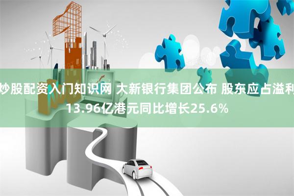 炒股配资入门知识网 大新银行集团公布 股东应占溢利13.96亿港元同比增长25.6%