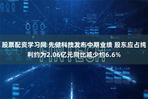 股票配资学习网 先健科技发布中期业绩 股东应占纯利约为2.06亿元同比减少约6.6%