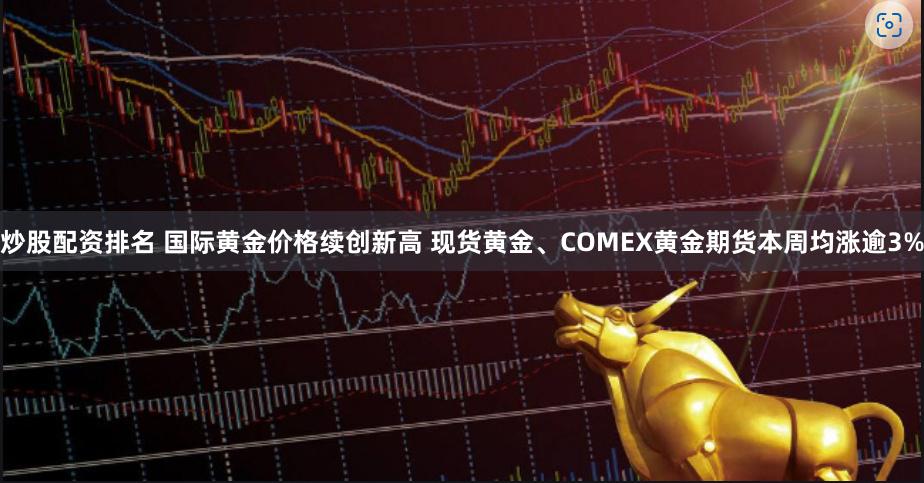 炒股配资排名 国际黄金价格续创新高 现货黄金、COMEX黄金期货本周均涨逾3%