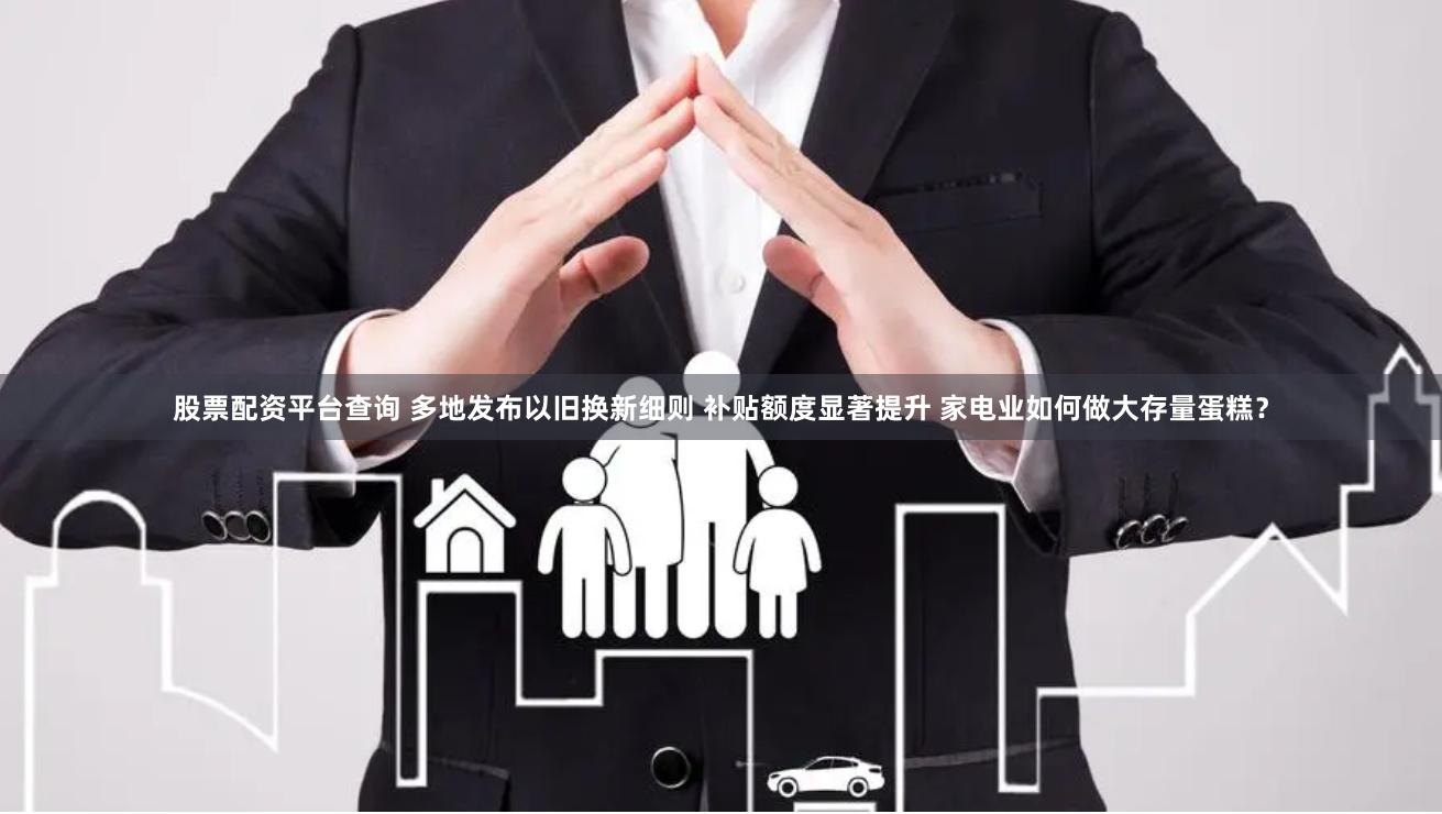 股票配资平台查询 多地发布以旧换新细则 补贴额度显著提升 家电业如何做大存量蛋糕？