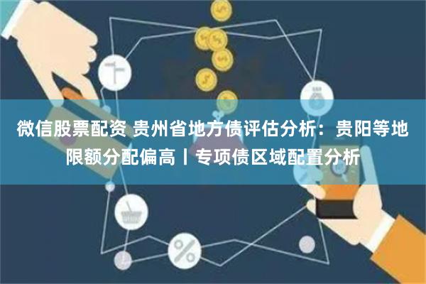 微信股票配资 贵州省地方债评估分析：贵阳等地限额分配偏高丨专项债区域配置分析