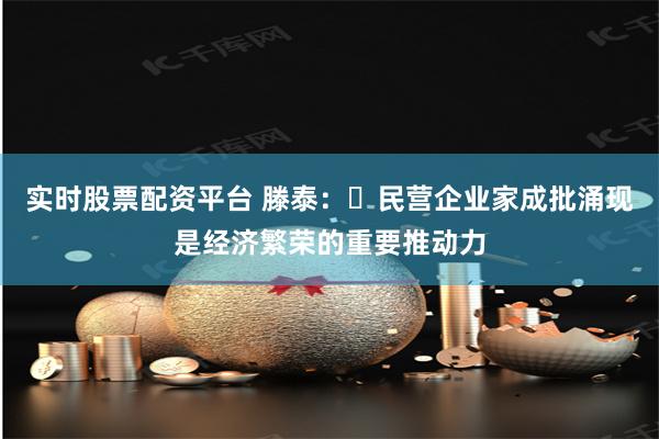 实时股票配资平台 滕泰：​民营企业家成批涌现是经济繁荣的重要推动力