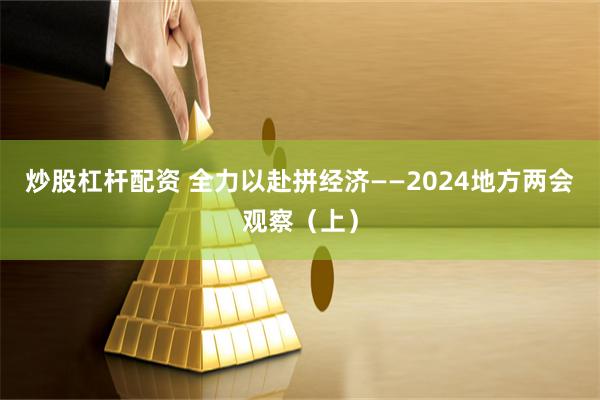 炒股杠杆配资 全力以赴拼经济——2024地方两会观察（上）