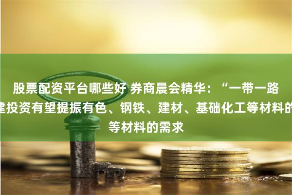 股票配资平台哪些好 券商晨会精华：“一带一路”基建投资有望提振有色、钢铁、建材、基础化工等材料的需求