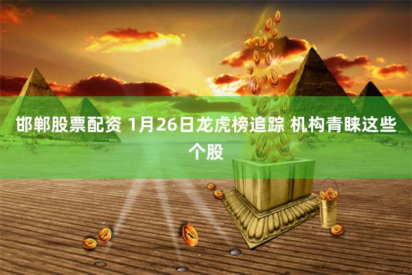 邯郸股票配资 1月26日龙虎榜追踪 机构青睐这些个股