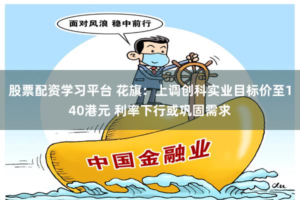 股票配资学习平台 花旗：上调创科实业目标价至140港元 利率下行或巩固需求